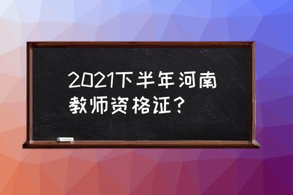 2021河南教师资格证考试 2021下半年河南教师资格证？