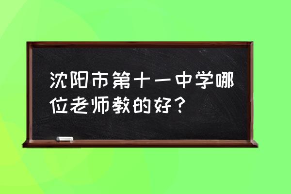 沈阳市第十一中学高考 沈阳市第十一中学哪位老师教的好？