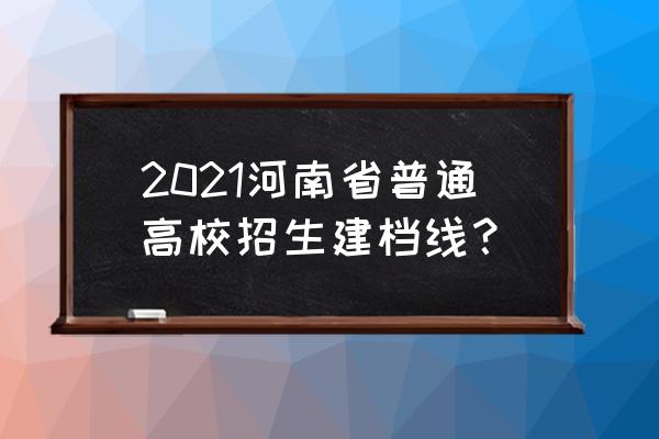 河南普通高校招生 2021河南省普通高校招生建档线？