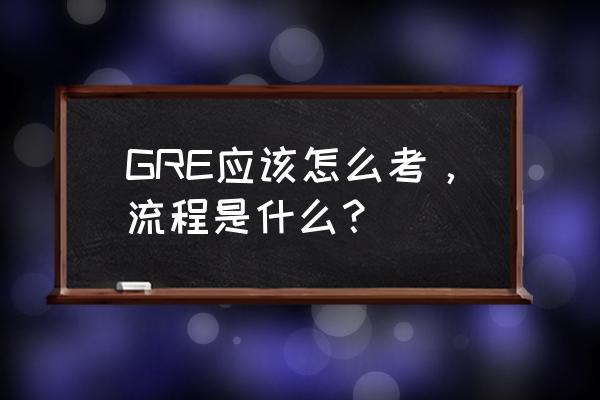 gre流程 GRE应该怎么考，流程是什么？