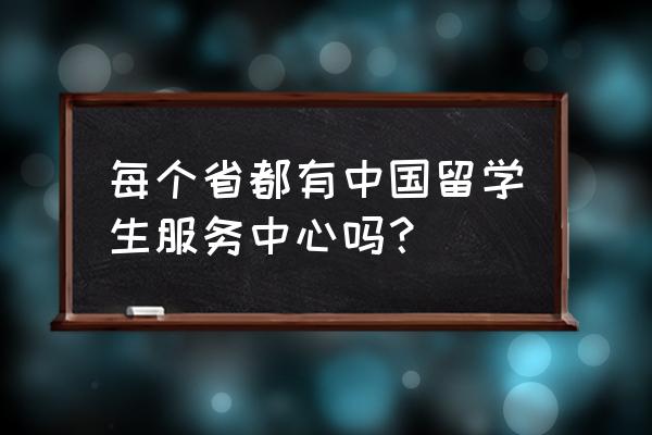 河北省留学服务中心 每个省都有中国留学生服务中心吗？