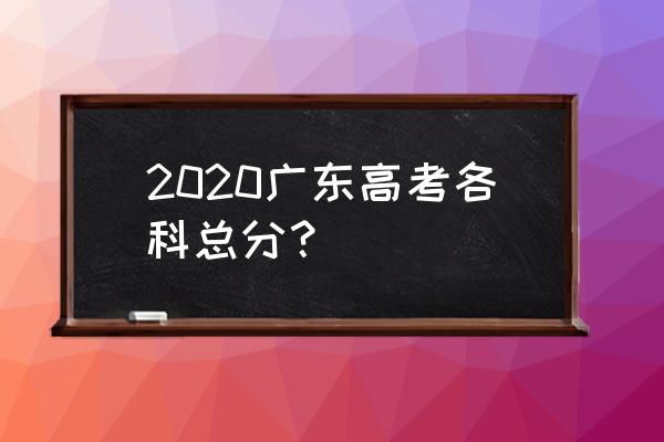 2020广东高考总分 2020广东高考各科总分？