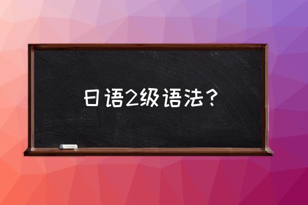 日语二级常用语法 日语2级语法？