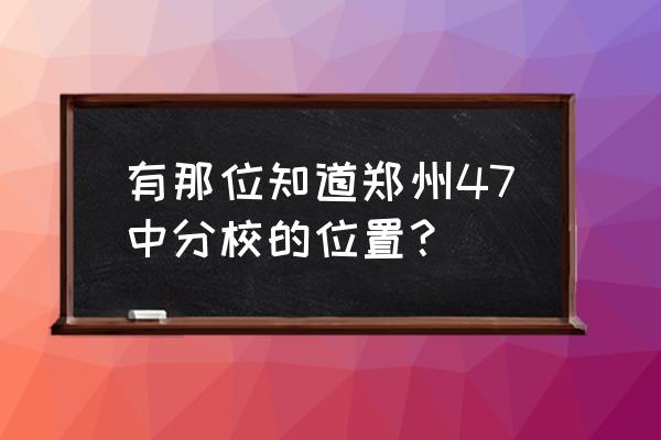 郑州四十七中分校名称 有那位知道郑州47中分校的位置？