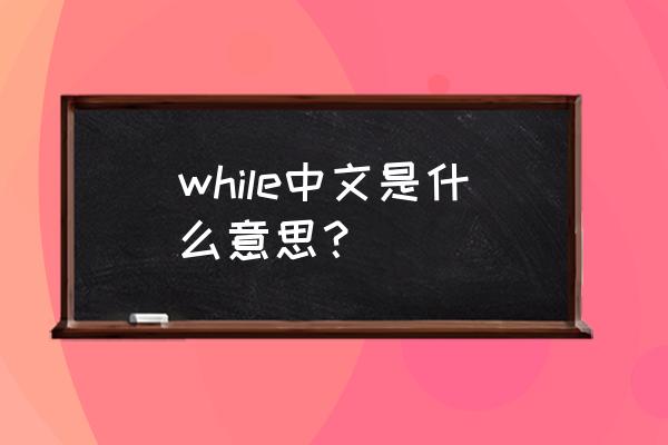 while是什么意思译 while中文是什么意思？