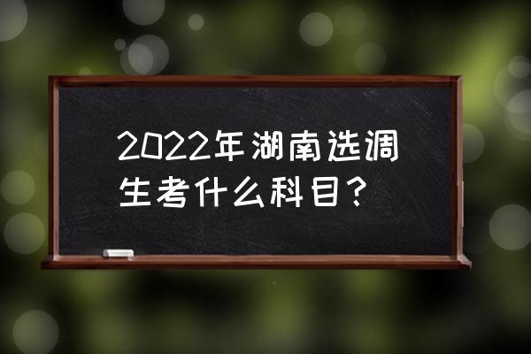 湖南省选调生考试内容 2022年湖南选调生考什么科目？