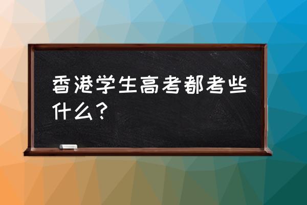 港澳台高考考试内容 香港学生高考都考些什么？