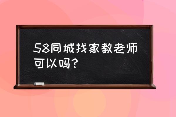 重庆58家教 58同城找家教老师可以吗？