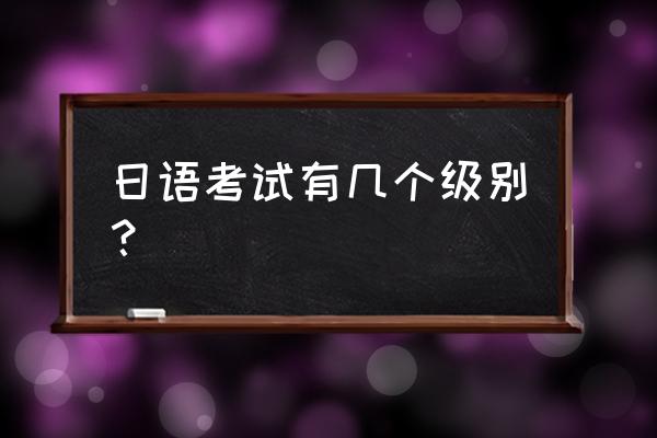 日语考试有几个等级 日语考试有几个级别？