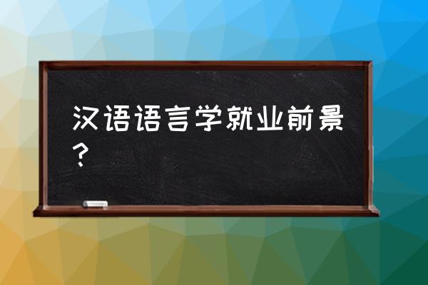 汉语言就业前景 汉语语言学就业前景？
