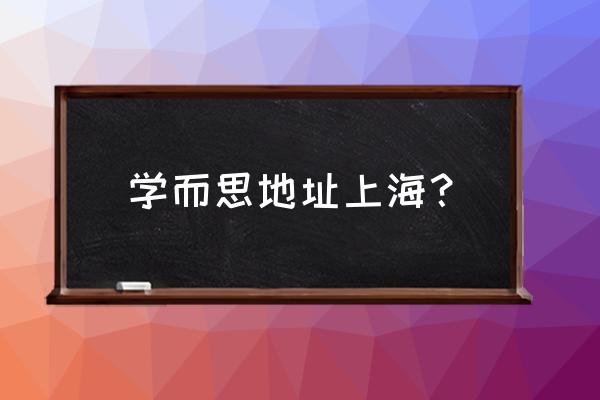 上海学而思哪个校区最好 学而思地址上海？