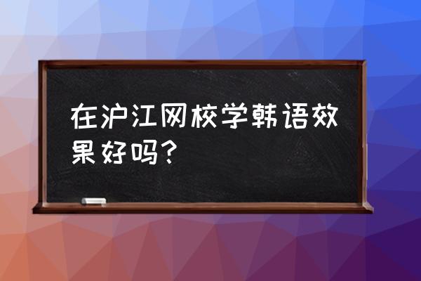 沪江韩语怎么样 在沪江网校学韩语效果好吗？