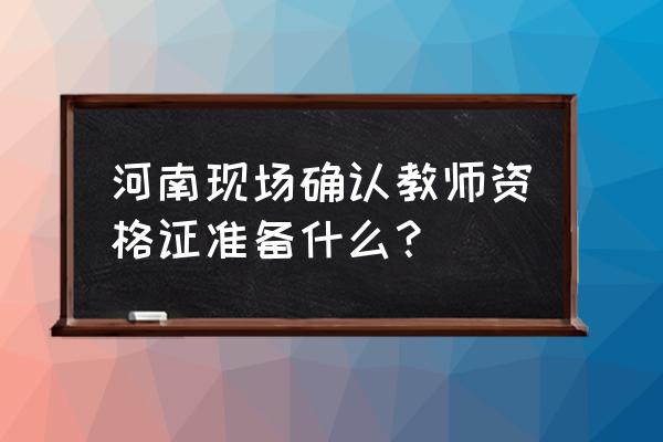 河南省教师资格证现场认定 河南现场确认教师资格证准备什么？