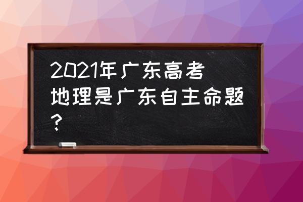 高三地理试卷 2021年广东高考地理是广东自主命题？