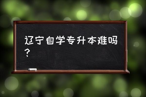 辽宁省的专升本的概率 辽宁自学专升本难吗？