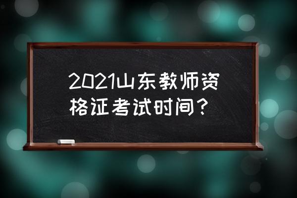 山东省教师资格证考试2021 2021山东教师资格证考试时间？
