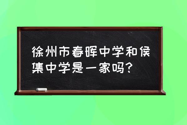 侯集中学初中 徐州市春晖中学和侯集中学是一家吗？