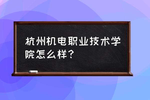 浙江机电是几本 杭州机电职业技术学院怎么样？