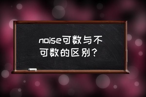 noise可数还是不可数 noise可数与不可数的区别？