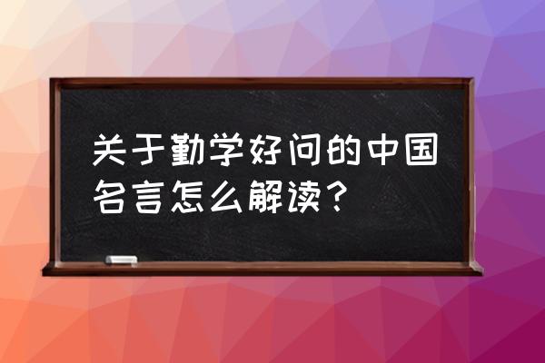 勤学好问的名言10句 关于勤学好问的中国名言怎么解读？