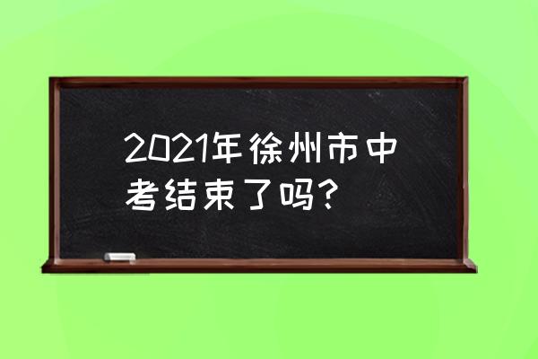 徐州中考2021 2021年徐州市中考结束了吗？