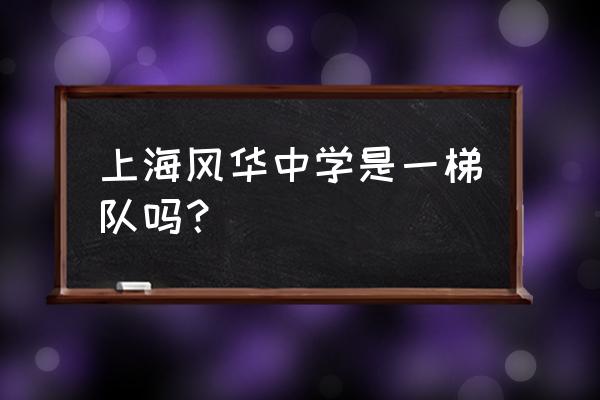 上海风华中学排名 上海风华中学是一梯队吗？