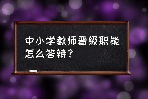 中山市教师职称答辩 中小学教师晋级职能怎么答辩？