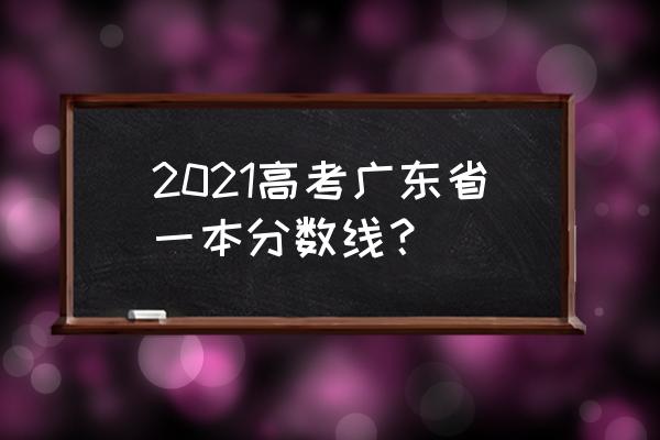 广州高考一本线 2021高考广东省一本分数线？
