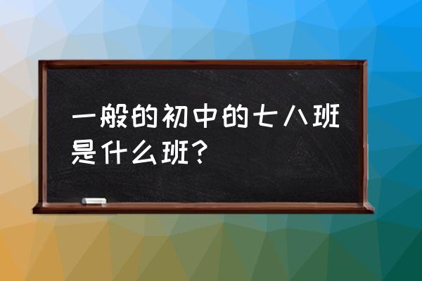 龙江县第一中学八班 一般的初中的七八班是什么班？
