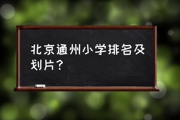 史家小学分校地址 北京通州小学排名及划片？