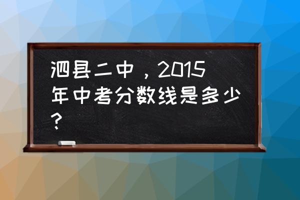 泗县二中最低分多少能上 泗县二中，2015年中考分数线是多少？
