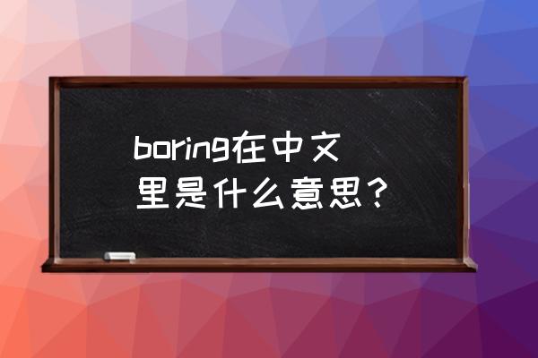 boring的中文意思 boring在中文里是什么意思？