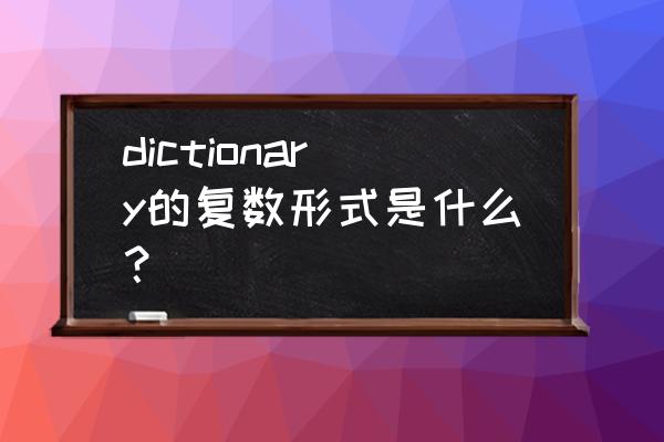 dictionary是单数还是复数 dictionary的复数形式是什么？