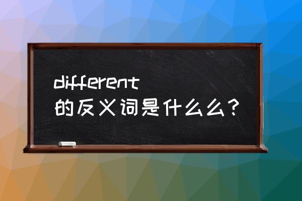 different的反义词 different的反义词是什么么？