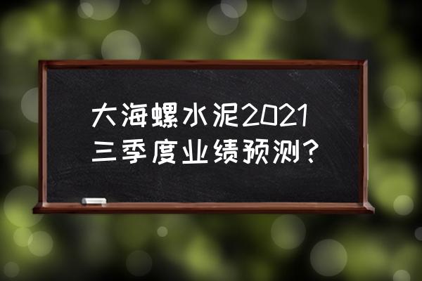 华东水泥指数 大海螺水泥2021三季度业绩预测？