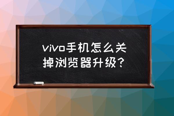 vivo浏览器更新 vivo手机怎么关掉浏览器升级？