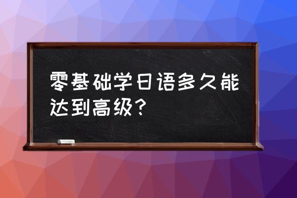 零基础学日语要多久 零基础学日语多久能达到高级？