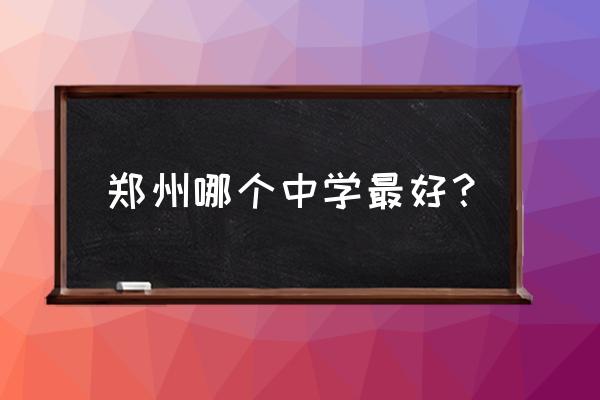 郑州好的中学排名榜 郑州哪个中学最好？