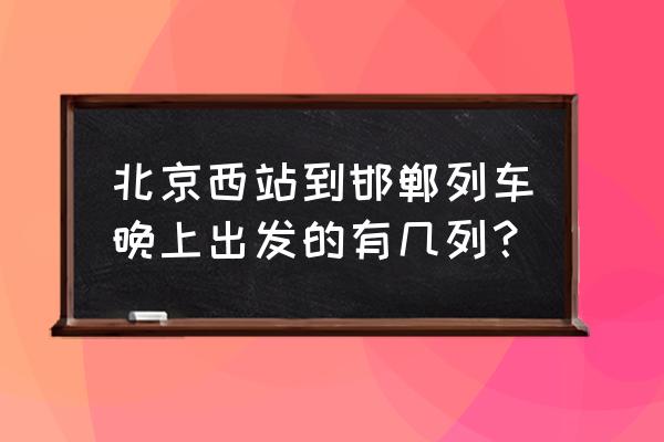 k185次列车途径站 北京西站到邯郸列车晚上出发的有几列？