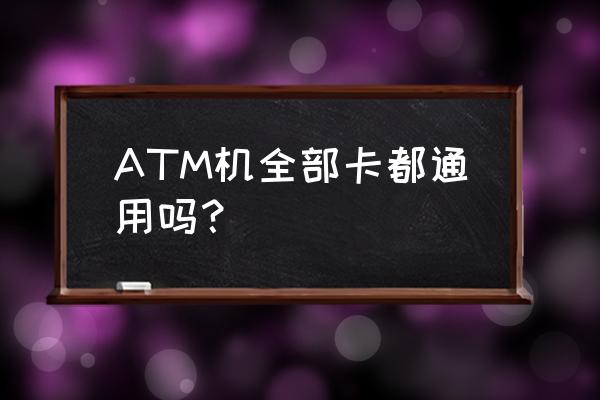 atm机什么卡都行吗 ATM机全部卡都通用吗？