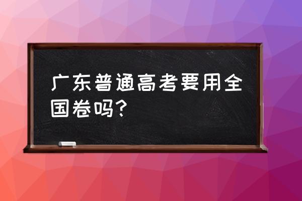 广东省普通高考 广东普通高考要用全国卷吗？
