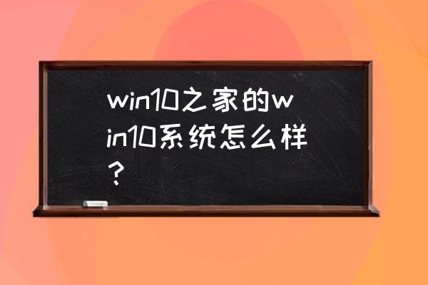 windows10之家 win10之家的win10系统怎么样？