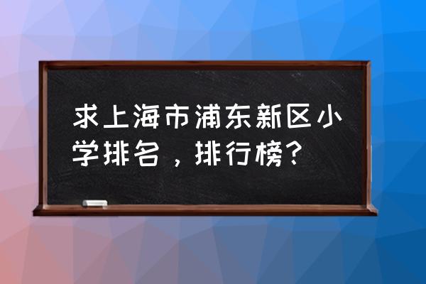 浦东二中心小学怎么样 求上海市浦东新区小学排名，排行榜？