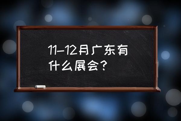 广东近期有什么展会 11-12月广东有什么展会？