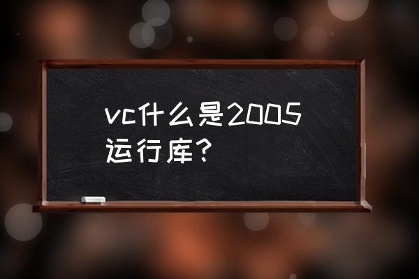 vc2005运行库有用吗 vc什么是2005运行库？