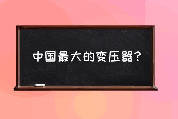 天威保变什么级别 中国最大的变压器？