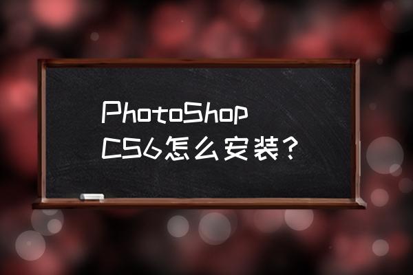 cs6安装 PhotoShopCS6怎么安装？