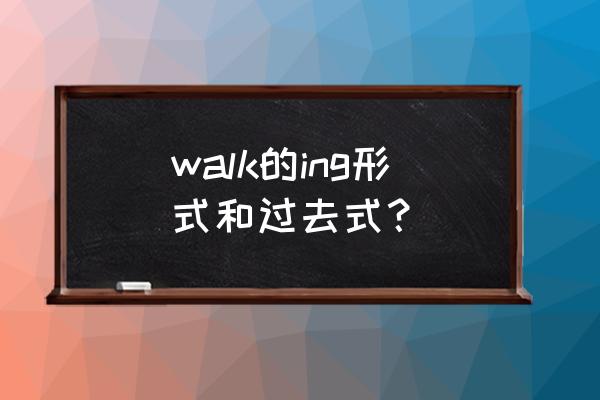 walk的过去式是什么呢 walk的ing形式和过去式？