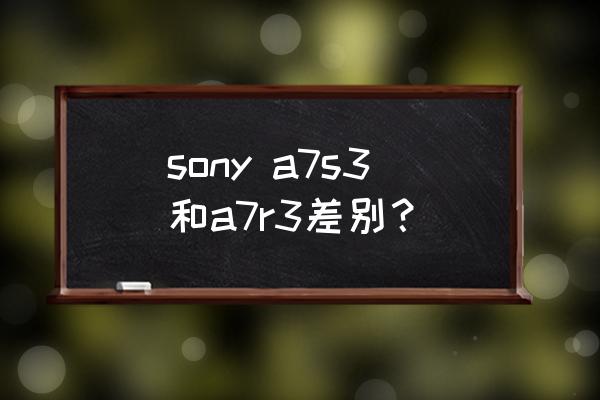 索尼a7s3参数配置 sony a7s3和a7r3差别？