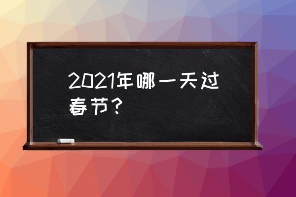 今年几号过年2021 2021年哪一天过春节？